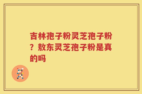 吉林孢子粉灵芝孢子粉？敖东灵芝孢子粉是真的吗