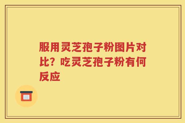 服用灵芝孢子粉图片对比？吃灵芝孢子粉有何反应