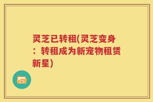 灵芝已转租(灵芝变身：转租成为新宠物租赁新星)