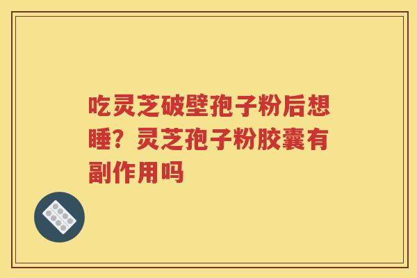 吃灵芝破壁孢子粉后想睡？灵芝孢子粉胶囊有副作用吗