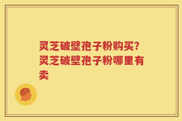灵芝破壁孢子粉购买？灵芝破壁孢子粉哪里有卖