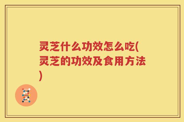灵芝什么功效怎么吃(灵芝的功效及食用方法)