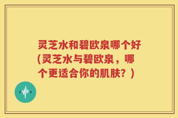 灵芝水和碧欧泉哪个好(灵芝水与碧欧泉，哪个更适合你的肌肤？)