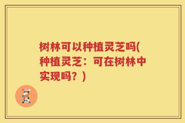 树林可以种植灵芝吗(种植灵芝：可在树林中实现吗？)