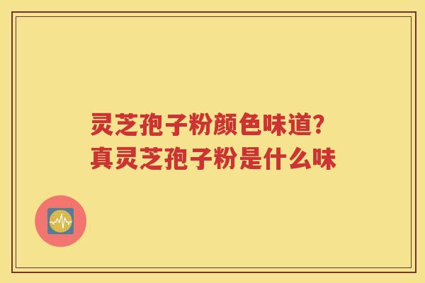 灵芝孢子粉颜色味道？真灵芝孢子粉是什么味