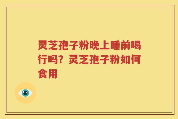 灵芝孢子粉晚上睡前喝行吗？灵芝孢子粉如何食用
