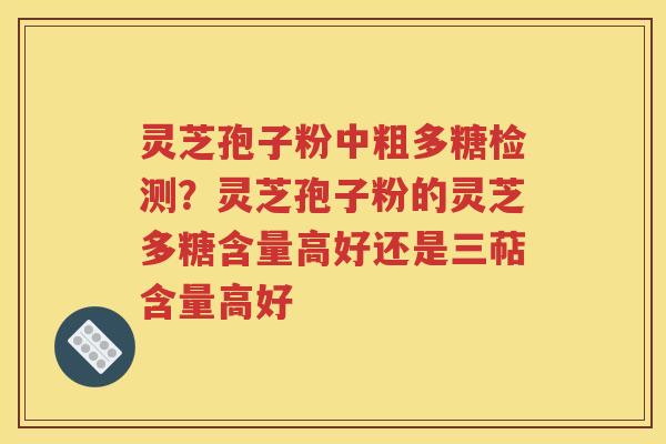 灵芝孢子粉中粗多糖检测？灵芝孢子粉的灵芝多糖含量高好还是三萜含量高好