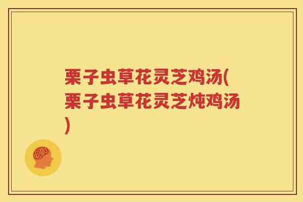 栗子虫草花灵芝鸡汤(栗子虫草花灵芝炖鸡汤)