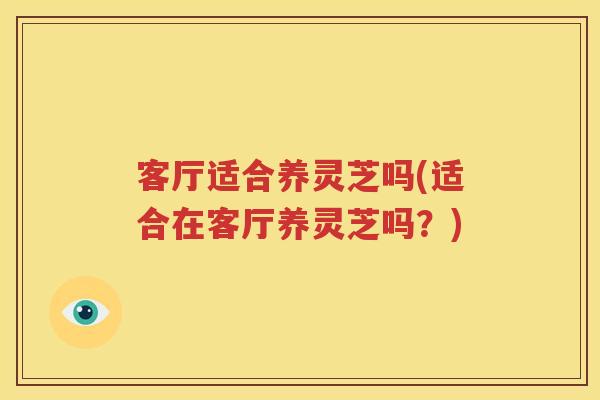 客厅适合养灵芝吗(适合在客厅养灵芝吗？)