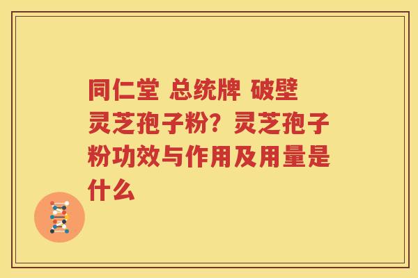 同仁堂 总统牌 破壁灵芝孢子粉？灵芝孢子粉功效与作用及用量是什么