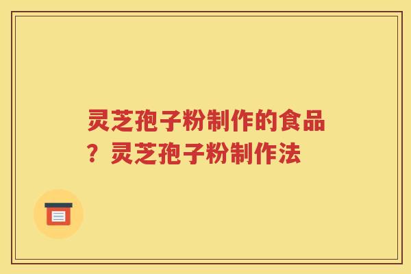 灵芝孢子粉制作的食品？灵芝孢子粉制作法