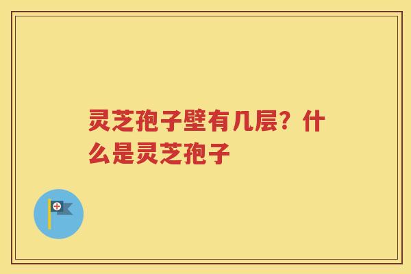 灵芝孢子壁有几层？什么是灵芝孢子