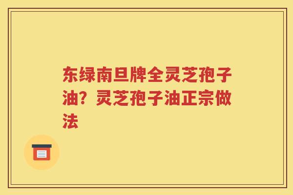 东绿南旦牌全灵芝孢子油？灵芝孢子油正宗做法