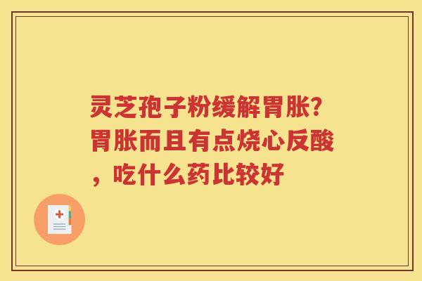 灵芝孢子粉缓解胃胀？胃胀而且有点烧心反酸，吃什么药比较好
