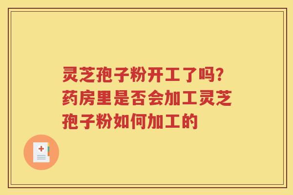 灵芝孢子粉开工了吗？药房里是否会加工灵芝孢子粉如何加工的