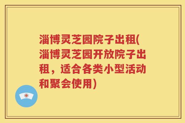 淄博灵芝园院子出租(淄博灵芝园开放院子出租，适合各类小型活动和聚会使用)