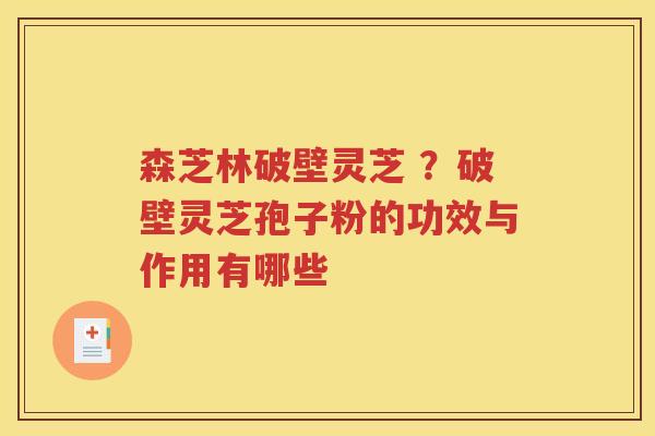 森芝林破壁灵芝 ？破壁灵芝孢子粉的功效与作用有哪些