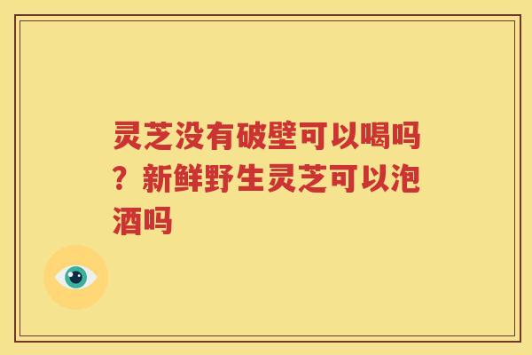 灵芝没有破壁可以喝吗？新鲜野生灵芝可以泡酒吗