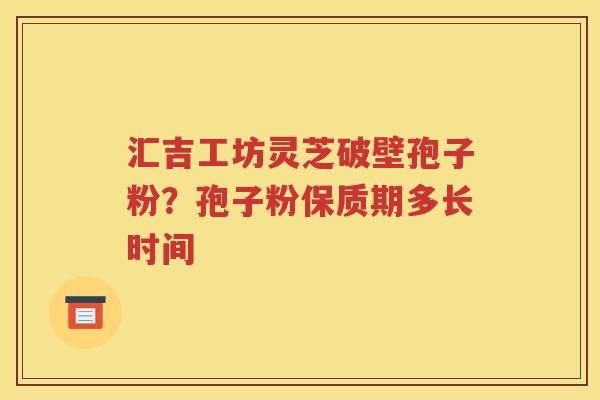 汇吉工坊灵芝破壁孢子粉？孢子粉保质期多长时间