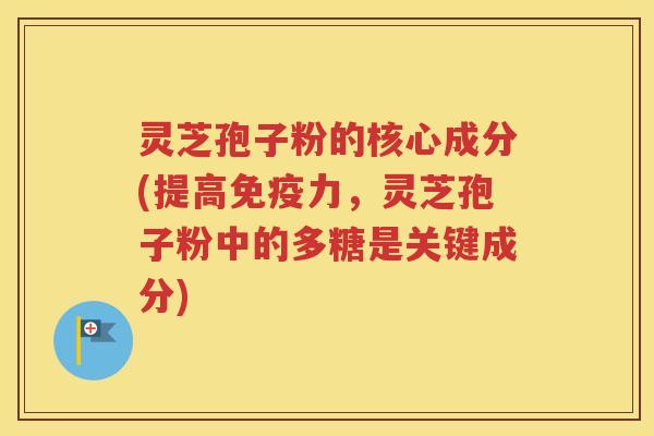 灵芝孢子粉的核心成分(提高免疫力，灵芝孢子粉中的多糖是关键成分)