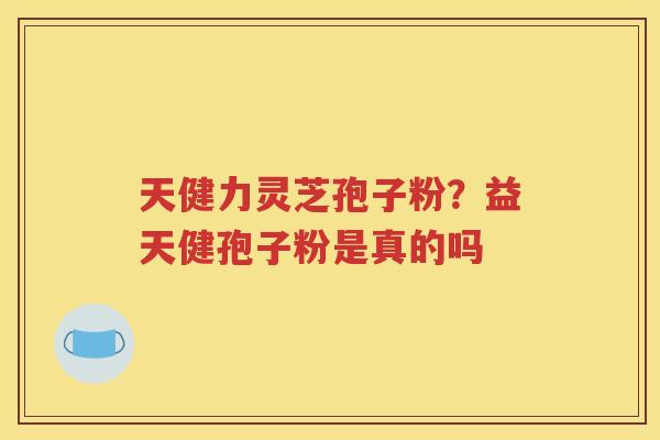 天健力灵芝孢子粉？益天健孢子粉是真的吗