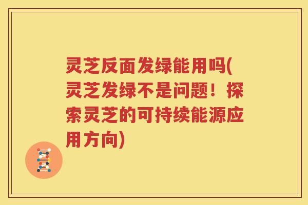 灵芝反面发绿能用吗(灵芝发绿不是问题！探索灵芝的可持续能源应用方向)