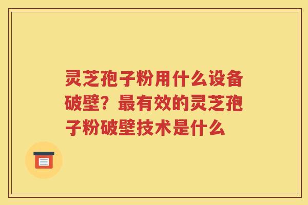 灵芝孢子粉用什么设备破壁？最有效的灵芝孢子粉破壁技术是什么