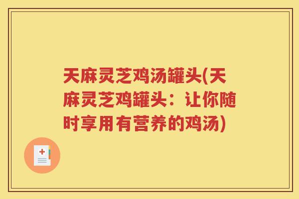 天麻灵芝鸡汤罐头(天麻灵芝鸡罐头：让你随时享用有营养的鸡汤)