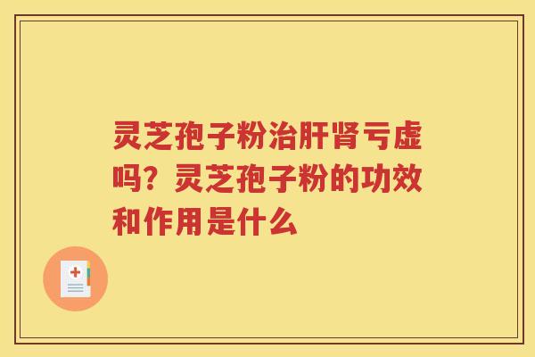 灵芝孢子粉治肝肾亏虚吗？灵芝孢子粉的功效和作用是什么