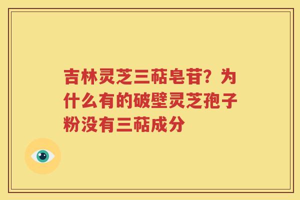 吉林灵芝三萜皂苷？为什么有的破壁灵芝孢子粉没有三萜成分
