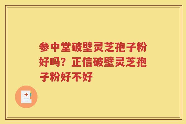 参中堂破壁灵芝孢子粉好吗？正信破壁灵芝孢子粉好不好
