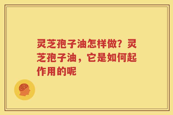 灵芝孢子油怎样做？灵芝孢子油，它是如何起作用的呢