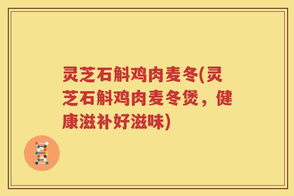 灵芝石斛鸡肉麦冬(灵芝石斛鸡肉麦冬煲，健康滋补好滋味)