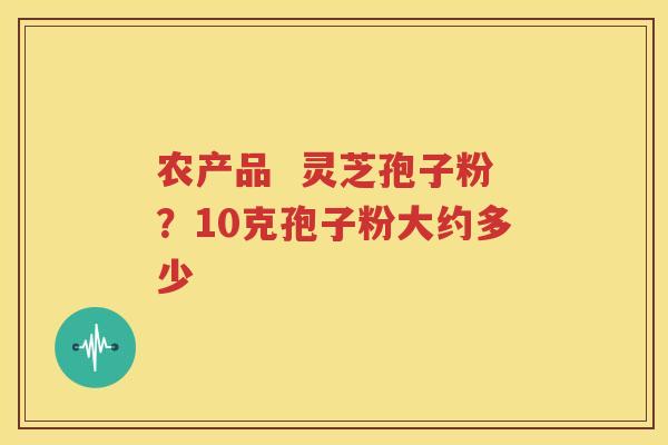 农产品  灵芝孢子粉？10克孢子粉大约多少