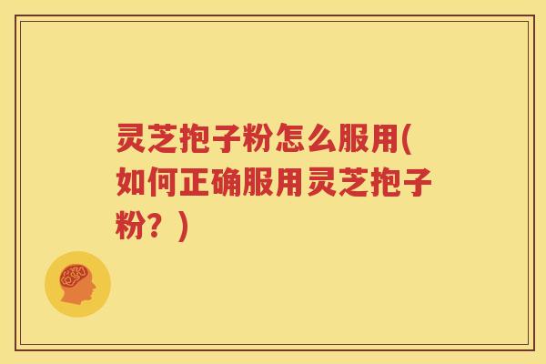 灵芝抱子粉怎么服用(如何正确服用灵芝抱子粉？)