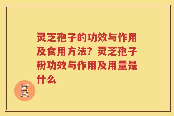 灵芝孢子的功效与作用及食用方法？灵芝孢子粉功效与作用及用量是什么