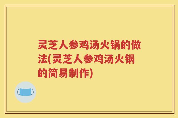 灵芝人参鸡汤火锅的做法(灵芝人参鸡汤火锅的简易制作)