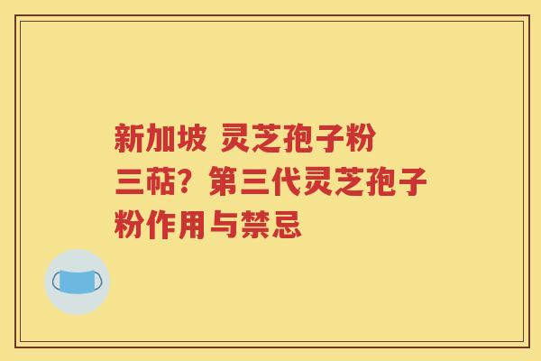 新加坡 灵芝孢子粉 三萜？第三代灵芝孢子粉作用与禁忌