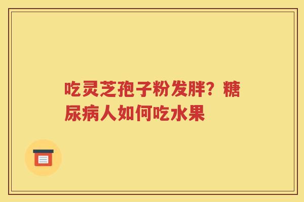 吃灵芝孢子粉发胖？糖尿病人如何吃水果
