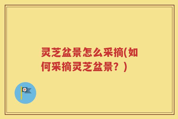 灵芝盆景怎么采摘(如何采摘灵芝盆景？)