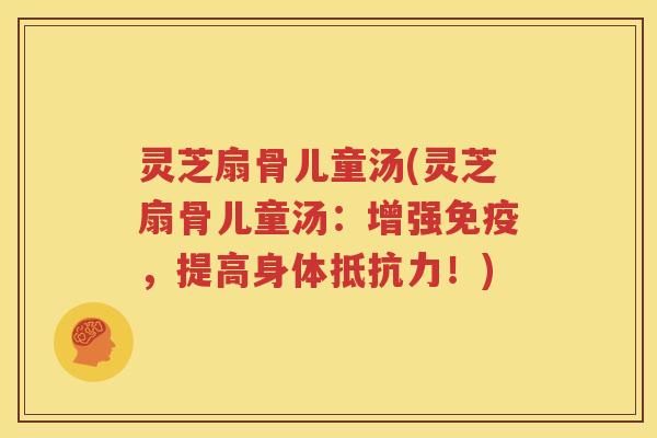 灵芝扇骨儿童汤(灵芝扇骨儿童汤：增强免疫，提高身体抵抗力！)