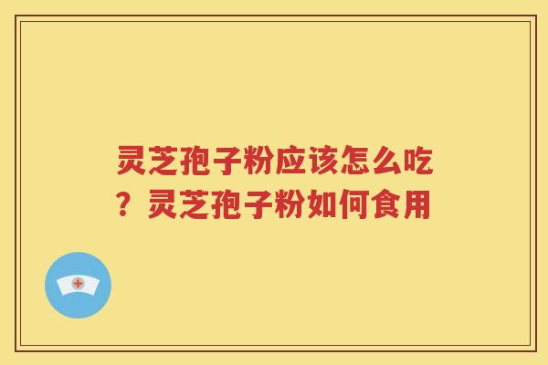 灵芝孢子粉应该怎么吃？灵芝孢子粉如何食用