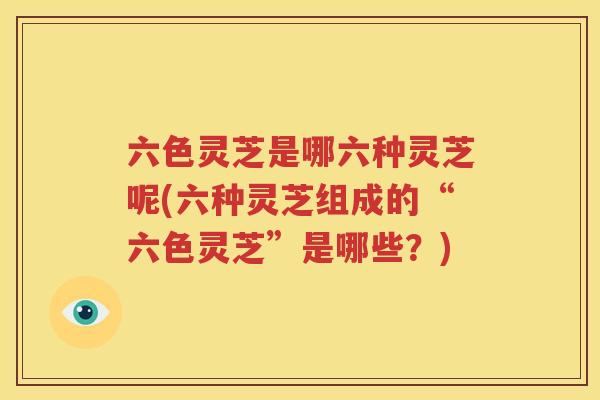 六色灵芝是哪六种灵芝呢(六种灵芝组成的“六色灵芝”是哪些？)