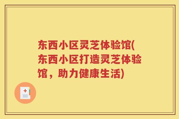 东西小区灵芝体验馆(东西小区打造灵芝体验馆，助力健康生活)