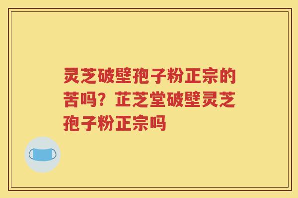 灵芝破壁孢子粉正宗的苦吗？芷芝堂破壁灵芝孢子粉正宗吗
