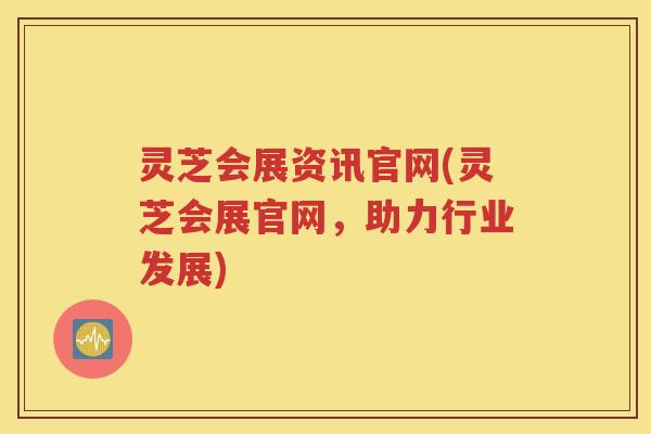 灵芝会展资讯官网(灵芝会展官网，助力行业发展)