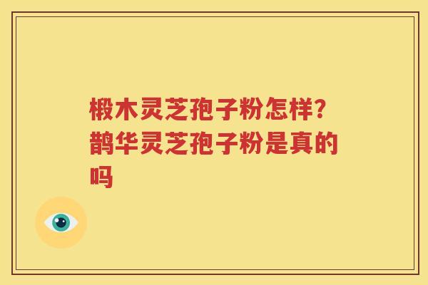 椴木灵芝孢子粉怎样？鹊华灵芝孢子粉是真的吗