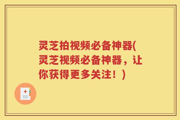 灵芝拍视频必备神器(灵芝视频必备神器，让你获得更多关注！)