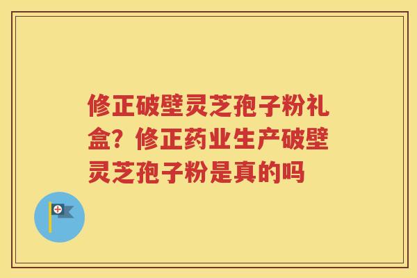 修正破壁灵芝孢子粉礼盒？修正药业生产破壁灵芝孢子粉是真的吗