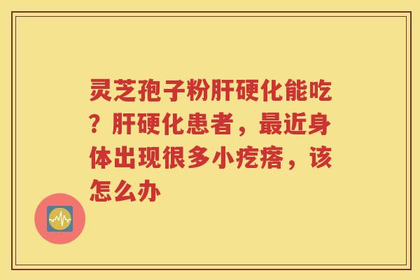 灵芝孢子粉肝硬化能吃？肝硬化患者，最近身体出现很多小疙瘩，该怎么办